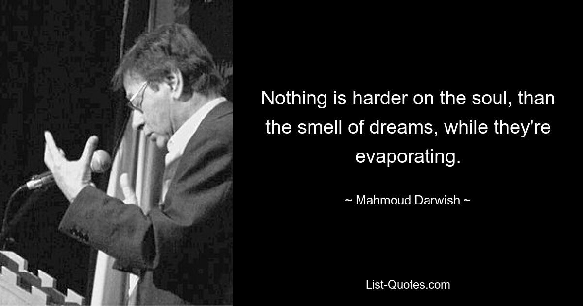 Nothing is harder on the soul, than the smell of dreams, while they're evaporating. — © Mahmoud Darwish