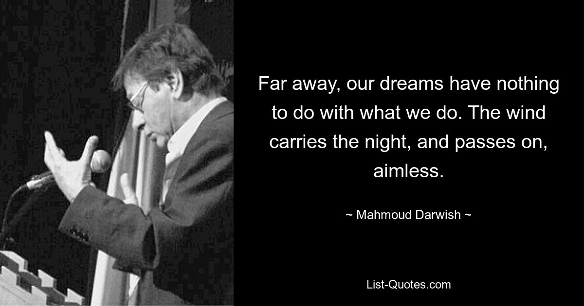 Far away, our dreams have nothing to do with what we do. The wind carries the night, and passes on, aimless. — © Mahmoud Darwish