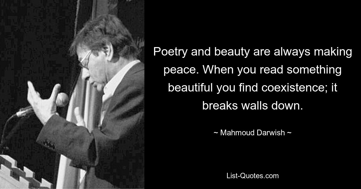 Poetry and beauty are always making peace. When you read something beautiful you find coexistence; it breaks walls down. — © Mahmoud Darwish