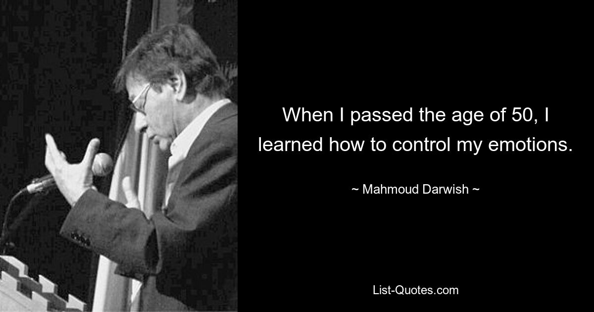 When I passed the age of 50, I learned how to control my emotions. — © Mahmoud Darwish