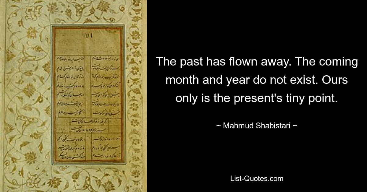 The past has flown away. The coming month and year do not exist. Ours only is the present's tiny point. — © Mahmud Shabistari