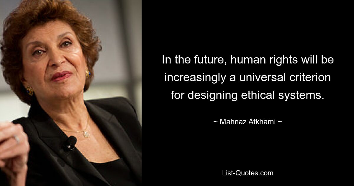 In the future, human rights will be increasingly a universal criterion for designing ethical systems. — © Mahnaz Afkhami