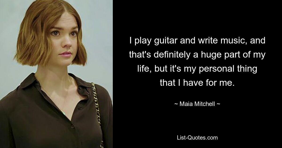 I play guitar and write music, and that's definitely a huge part of my life, but it's my personal thing that I have for me. — © Maia Mitchell