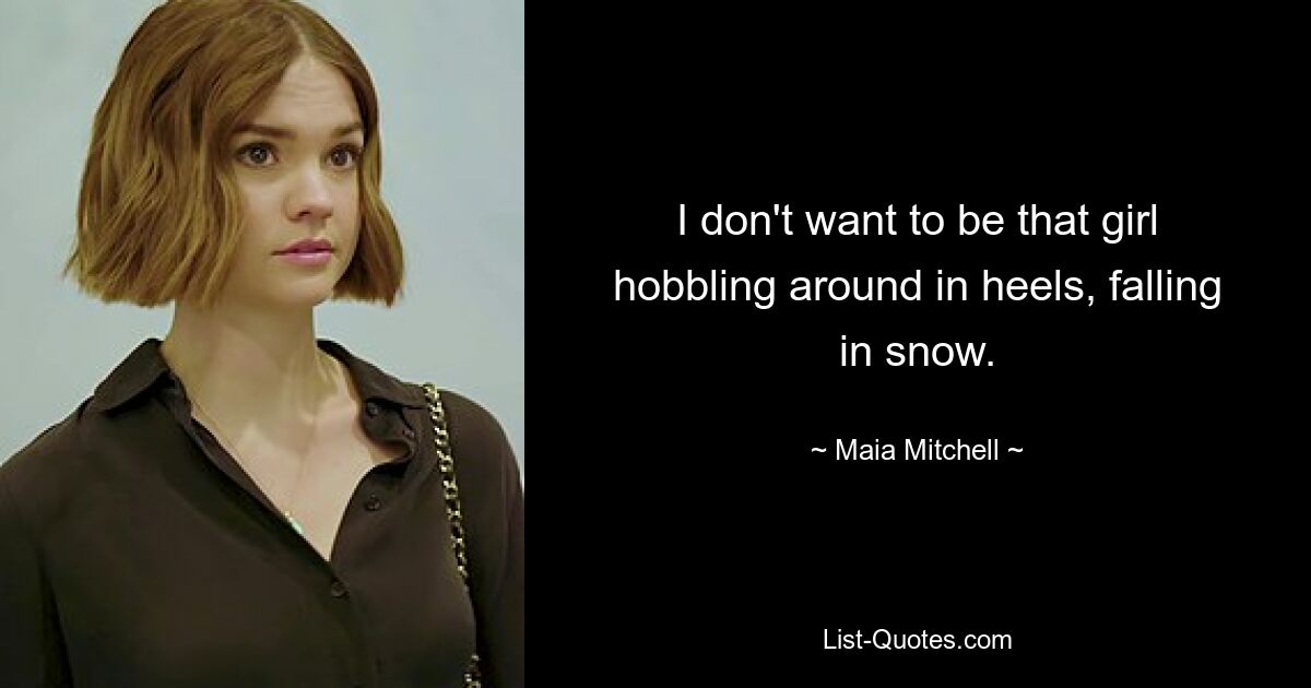 I don't want to be that girl hobbling around in heels, falling in snow. — © Maia Mitchell