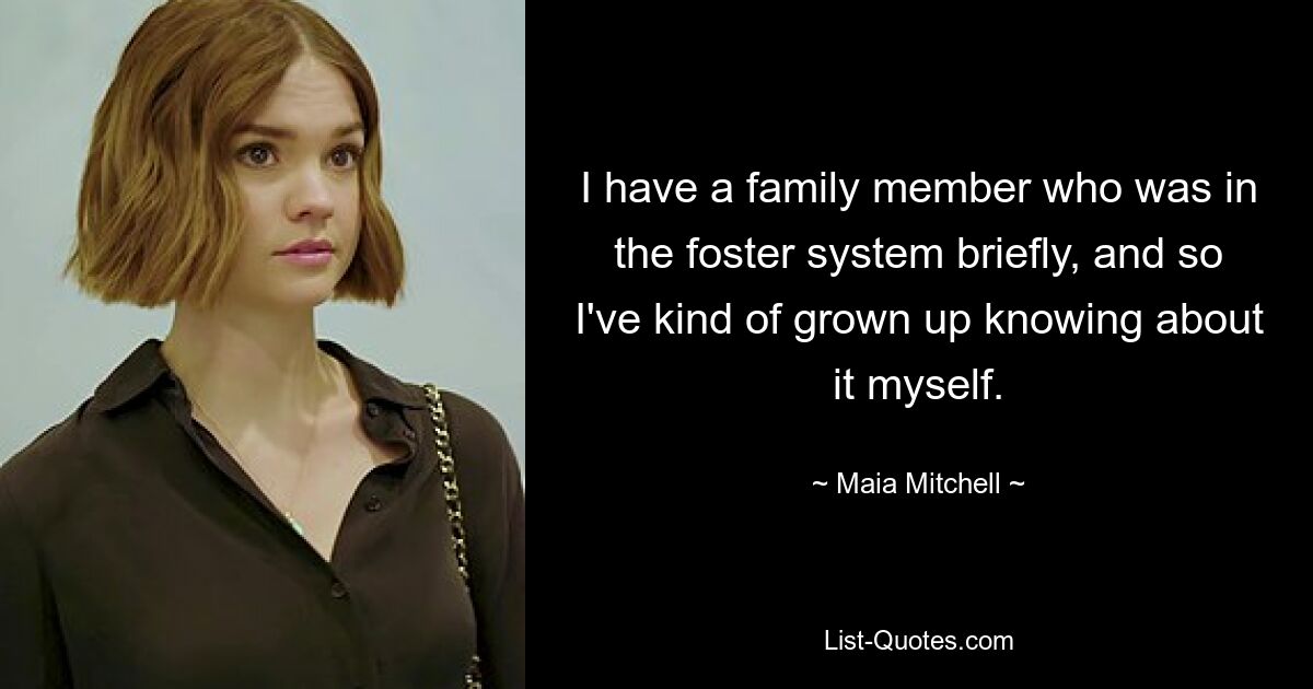 I have a family member who was in the foster system briefly, and so I've kind of grown up knowing about it myself. — © Maia Mitchell