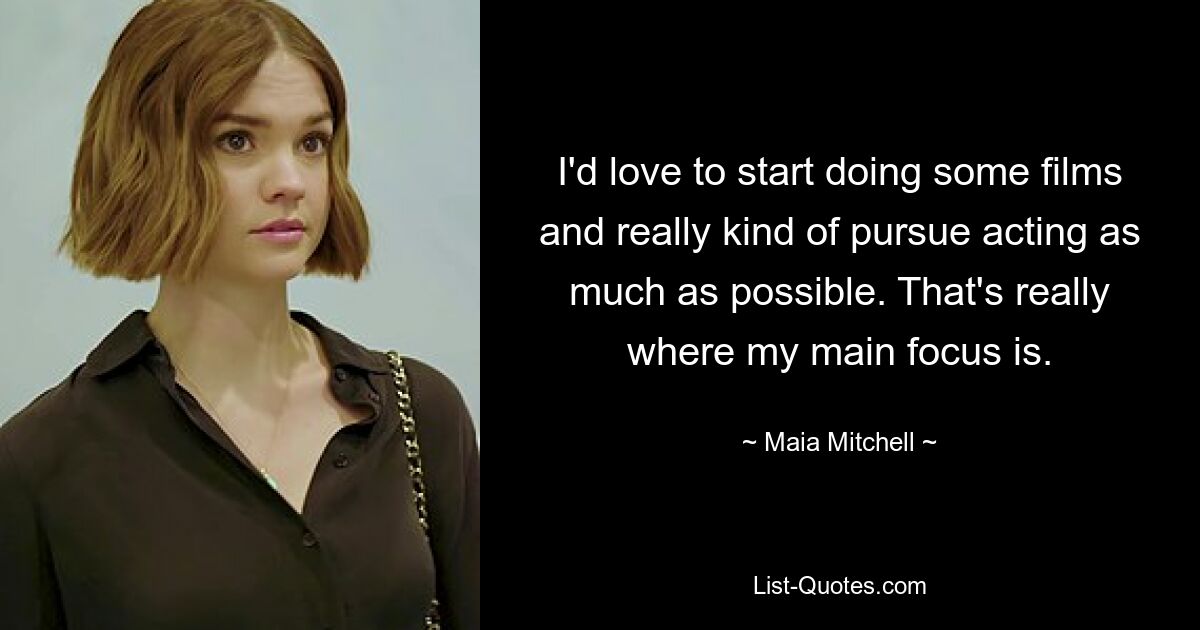 I'd love to start doing some films and really kind of pursue acting as much as possible. That's really where my main focus is. — © Maia Mitchell