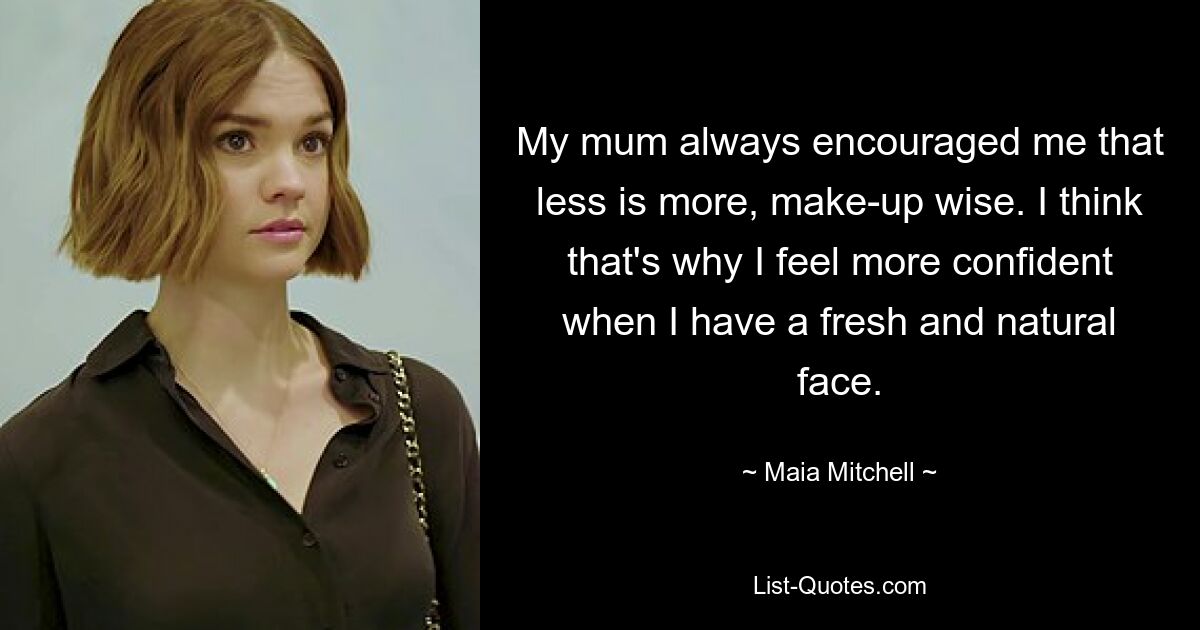 My mum always encouraged me that less is more, make-up wise. I think that's why I feel more confident when I have a fresh and natural face. — © Maia Mitchell