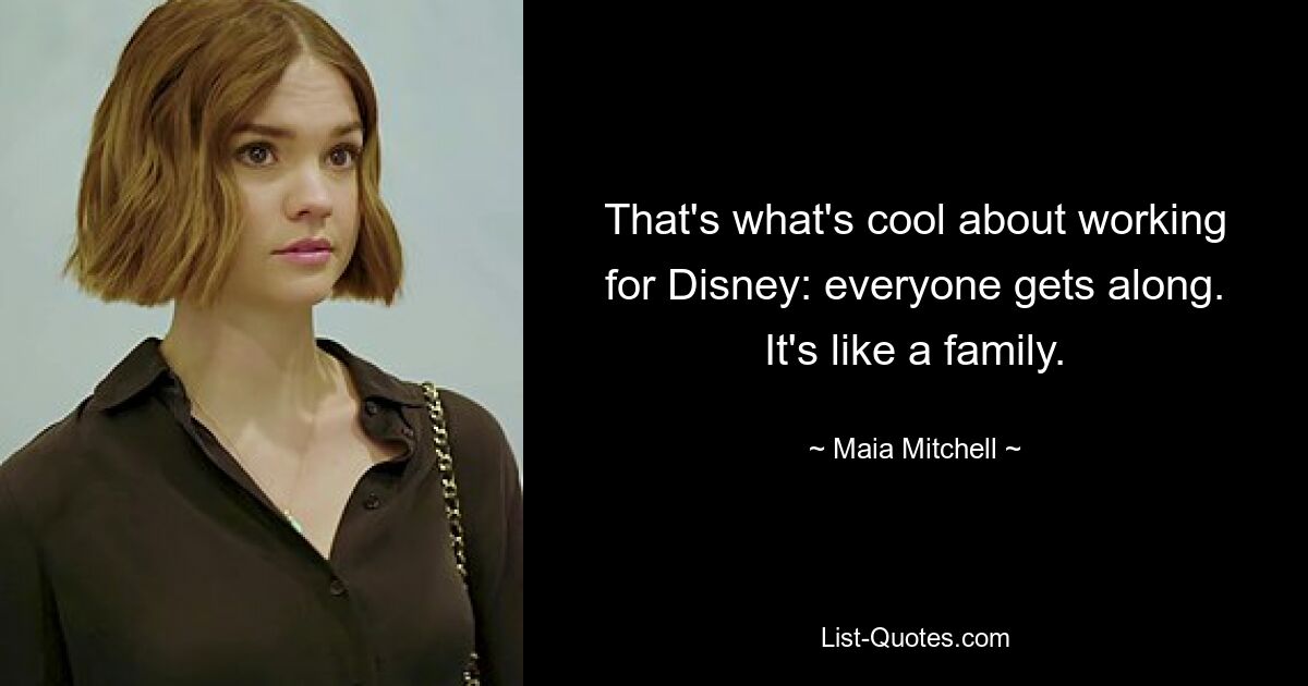 That's what's cool about working for Disney: everyone gets along. It's like a family. — © Maia Mitchell