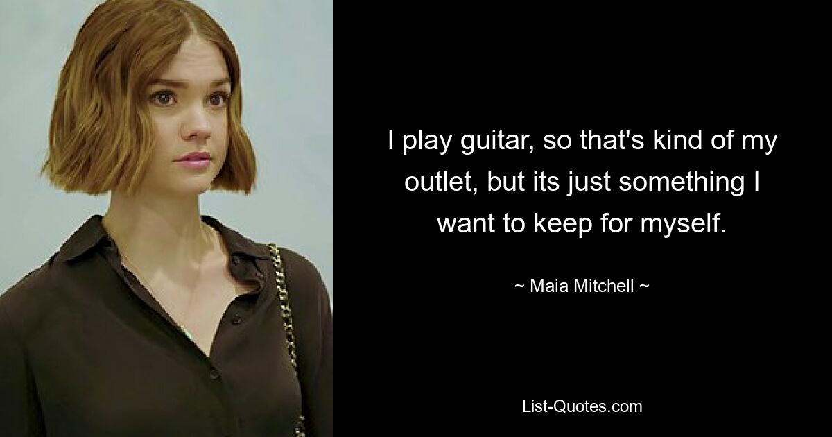 I play guitar, so that's kind of my outlet, but its just something I want to keep for myself. — © Maia Mitchell