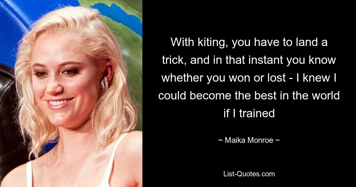 With kiting, you have to land a trick, and in that instant you know whether you won or lost - I knew I could become the best in the world if I trained — © Maika Monroe