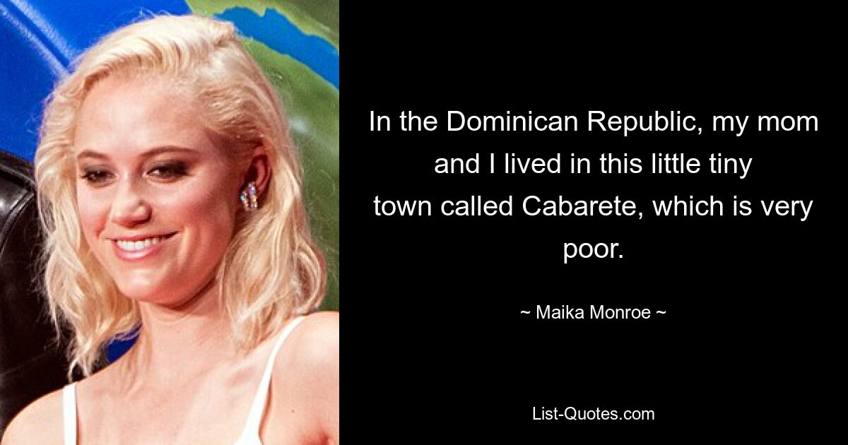 In the Dominican Republic, my mom and I lived in this little tiny town called Cabarete, which is very poor. — © Maika Monroe