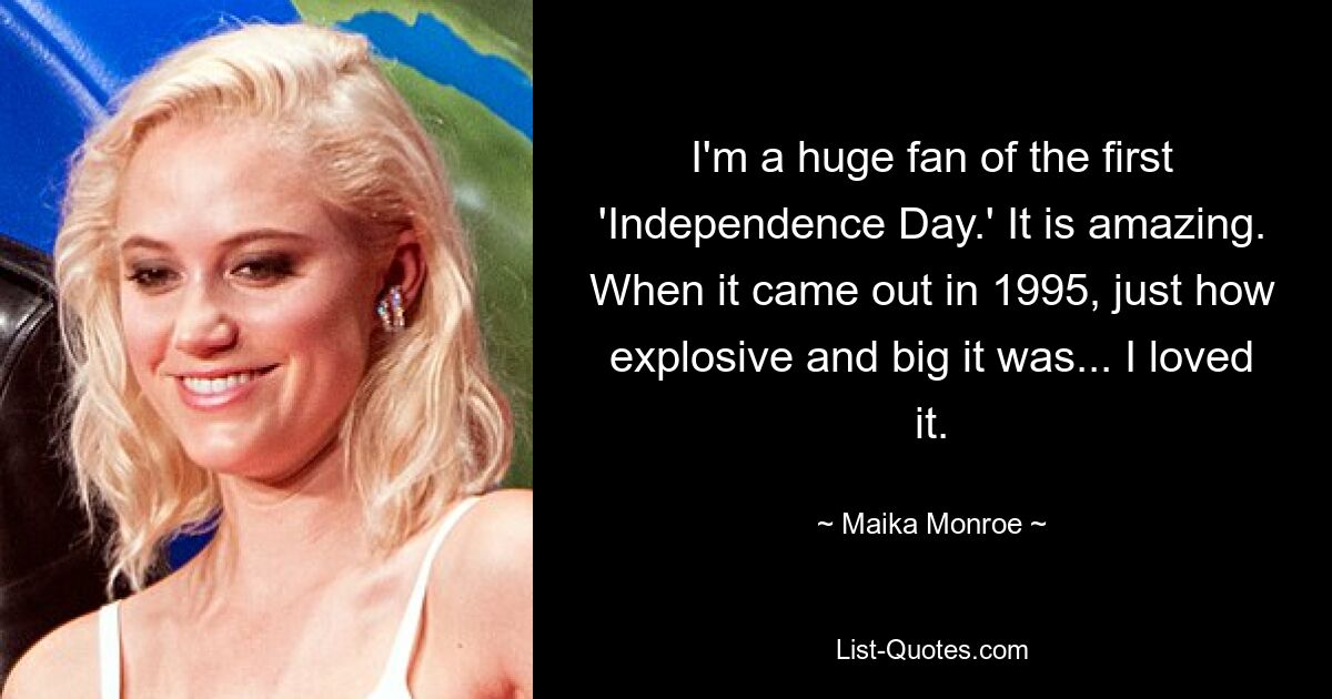 I'm a huge fan of the first 'Independence Day.' It is amazing. When it came out in 1995, just how explosive and big it was... I loved it. — © Maika Monroe