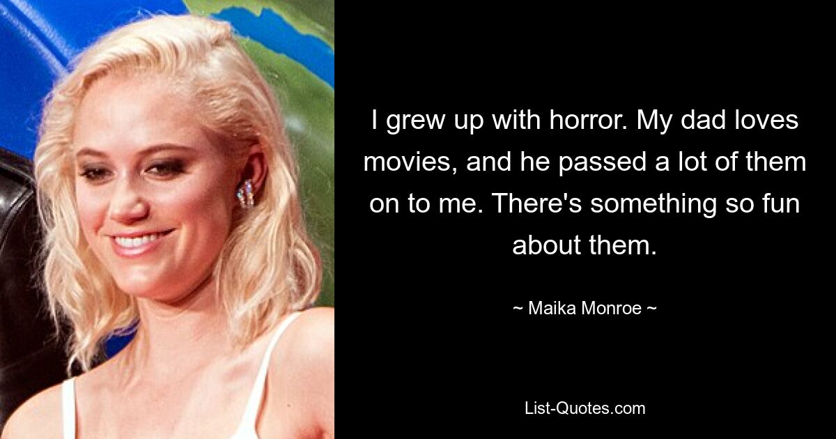 I grew up with horror. My dad loves movies, and he passed a lot of them on to me. There's something so fun about them. — © Maika Monroe