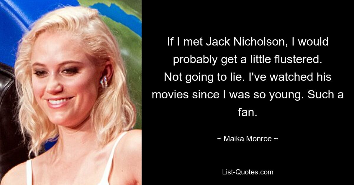 If I met Jack Nicholson, I would probably get a little flustered. Not going to lie. I've watched his movies since I was so young. Such a fan. — © Maika Monroe