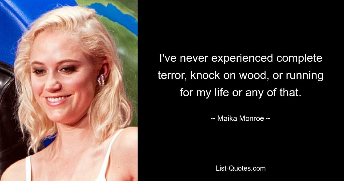 I've never experienced complete terror, knock on wood, or running for my life or any of that. — © Maika Monroe