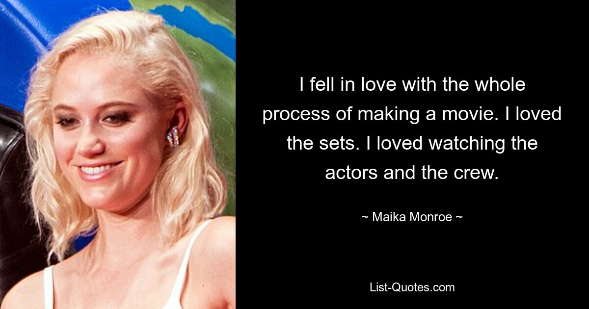 I fell in love with the whole process of making a movie. I loved the sets. I loved watching the actors and the crew. — © Maika Monroe