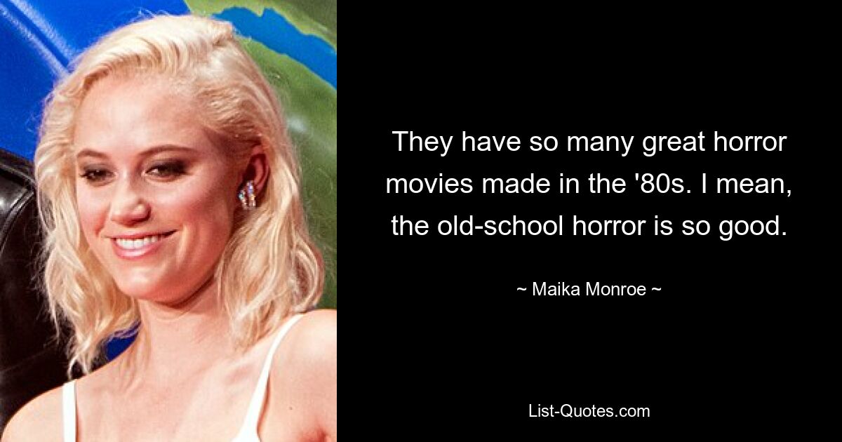 They have so many great horror movies made in the '80s. I mean, the old-school horror is so good. — © Maika Monroe