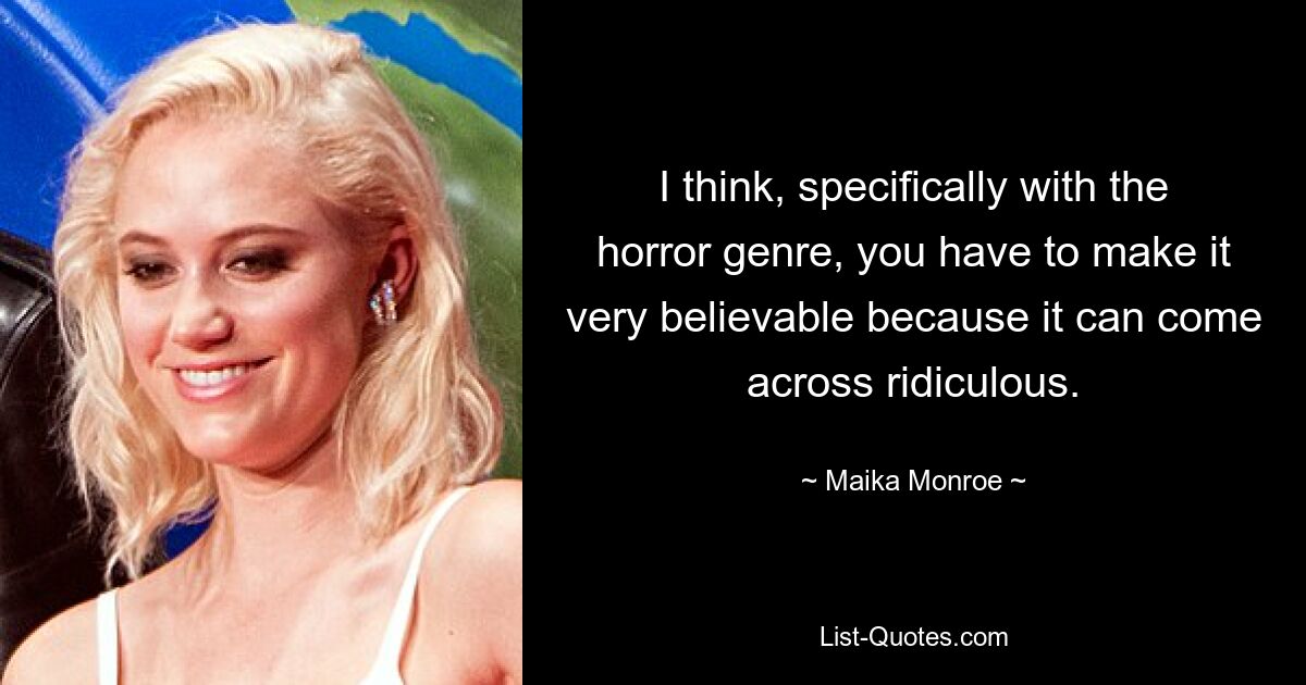 I think, specifically with the horror genre, you have to make it very believable because it can come across ridiculous. — © Maika Monroe