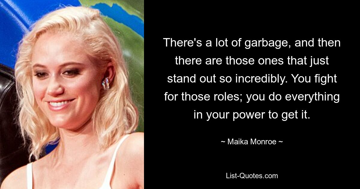 There's a lot of garbage, and then there are those ones that just stand out so incredibly. You fight for those roles; you do everything in your power to get it. — © Maika Monroe