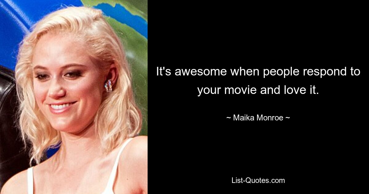 It's awesome when people respond to your movie and love it. — © Maika Monroe