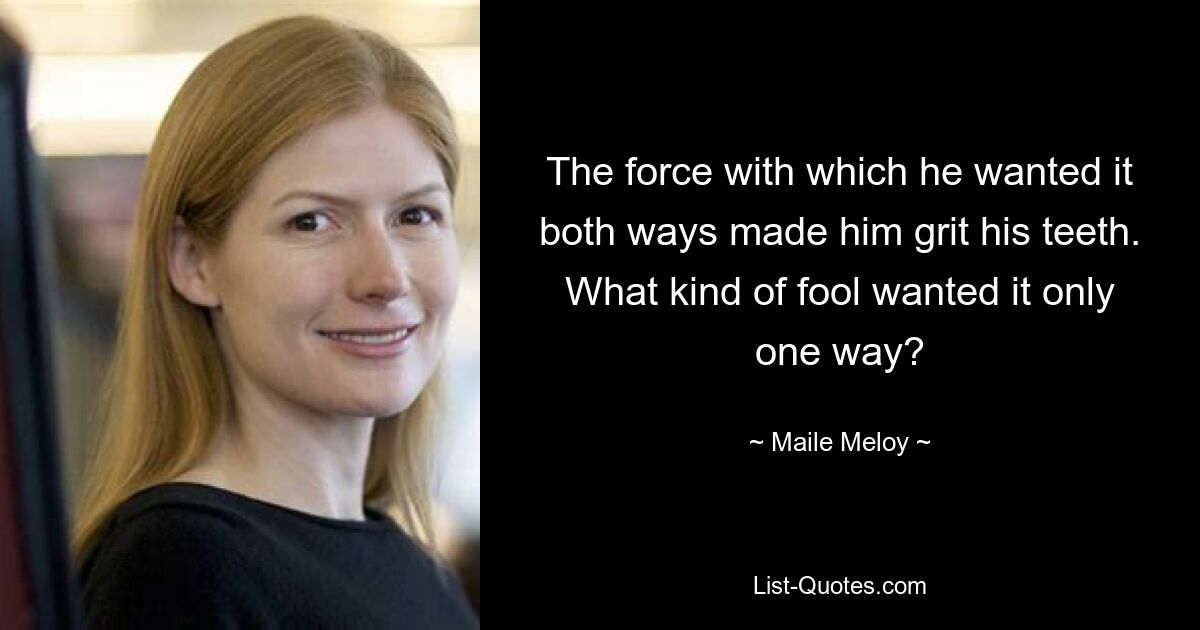 The force with which he wanted it both ways made him grit his teeth. What kind of fool wanted it only one way? — © Maile Meloy