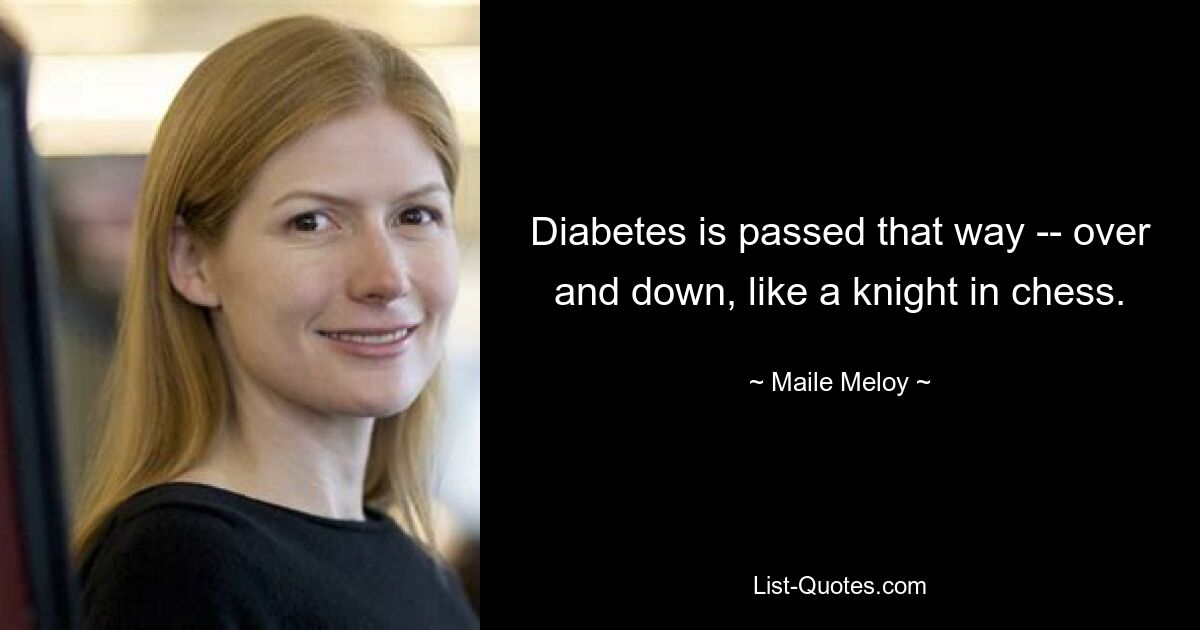 Diabetes is passed that way -- over and down, like a knight in chess. — © Maile Meloy