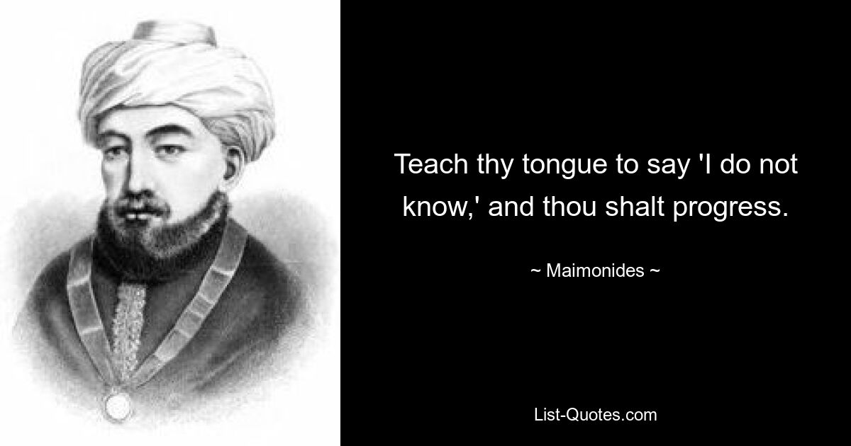 Teach thy tongue to say 'I do not know,' and thou shalt progress. — © Maimonides