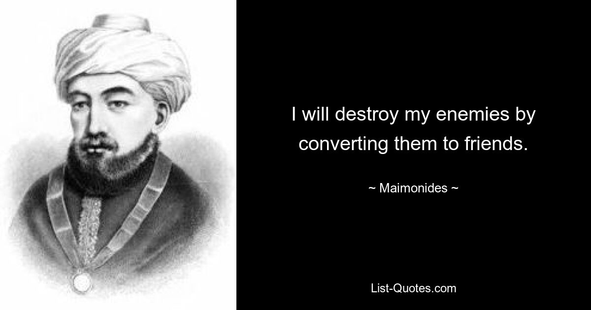 I will destroy my enemies by converting them to friends. — © Maimonides