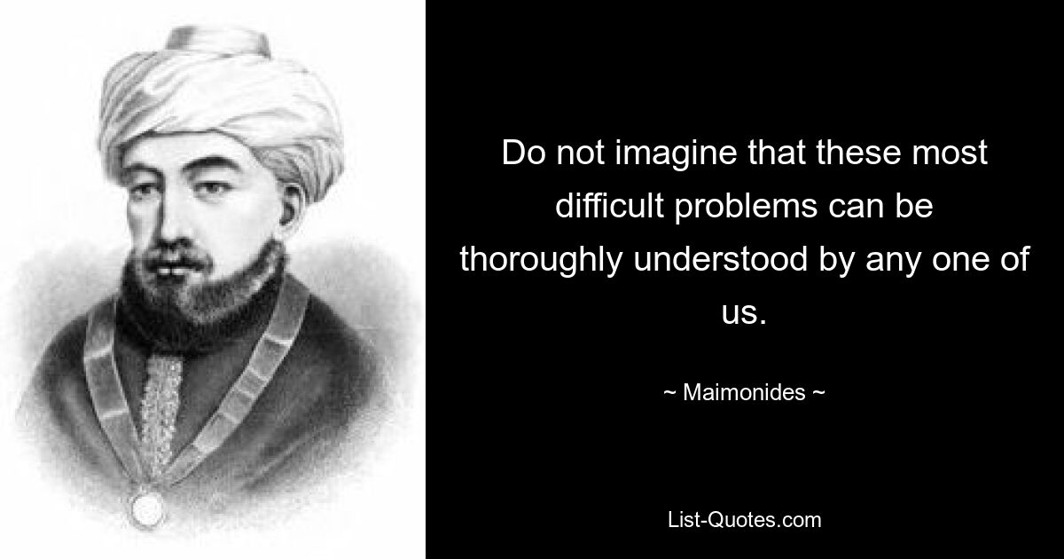 Do not imagine that these most difficult problems can be thoroughly understood by any one of us. — © Maimonides