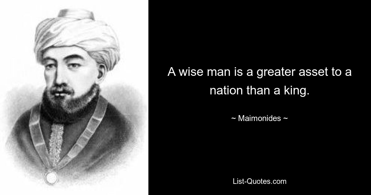 A wise man is a greater asset to a nation than a king. — © Maimonides