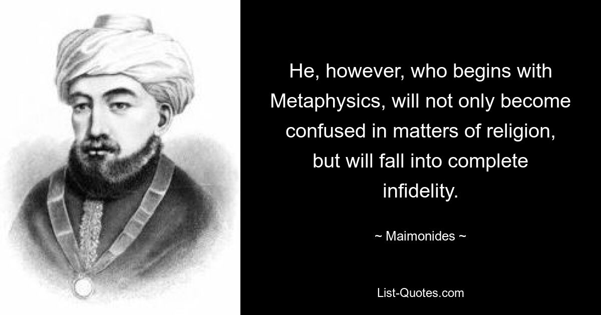 He, however, who begins with Metaphysics, will not only become confused in matters of religion, but will fall into complete infidelity. — © Maimonides