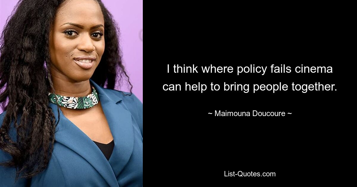 I think where policy fails cinema can help to bring people together. — © Maimouna Doucoure