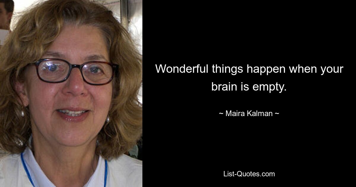 Wonderful things happen when your brain is empty. — © Maira Kalman