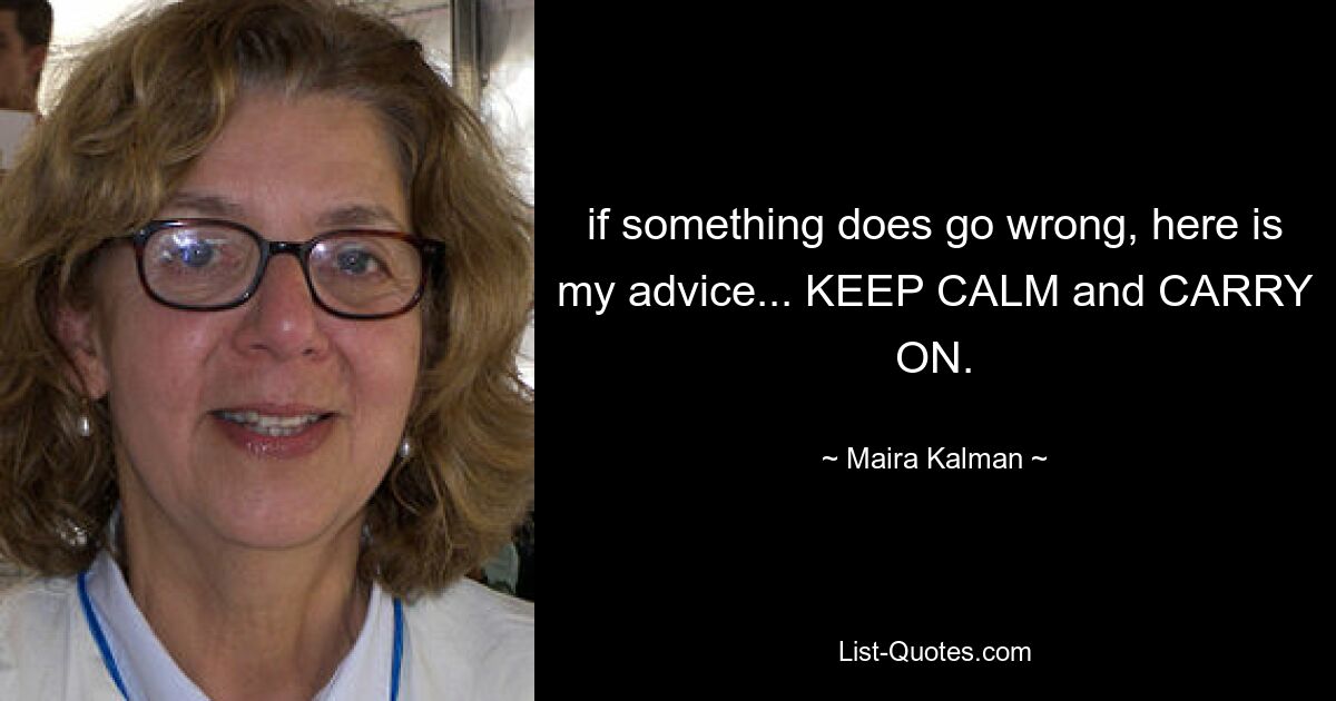 if something does go wrong, here is my advice... KEEP CALM and CARRY ON. — © Maira Kalman