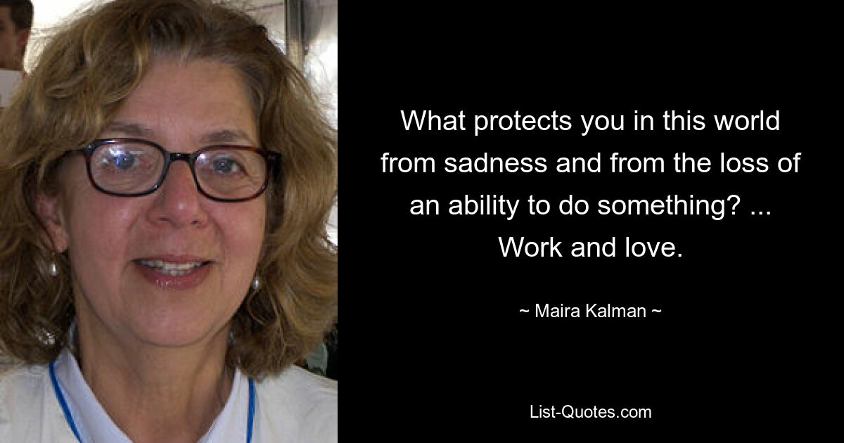 What protects you in this world from sadness and from the loss of an ability to do something? ... Work and love. — © Maira Kalman