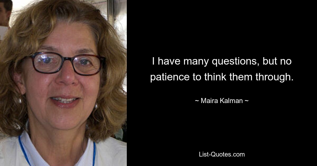 I have many questions, but no patience to think them through. — © Maira Kalman