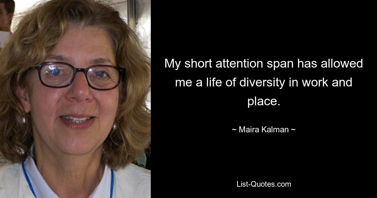 My short attention span has allowed me a life of diversity in work and place. — © Maira Kalman