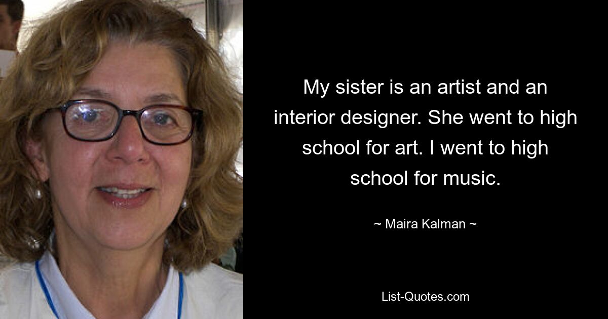 My sister is an artist and an interior designer. She went to high school for art. I went to high school for music. — © Maira Kalman