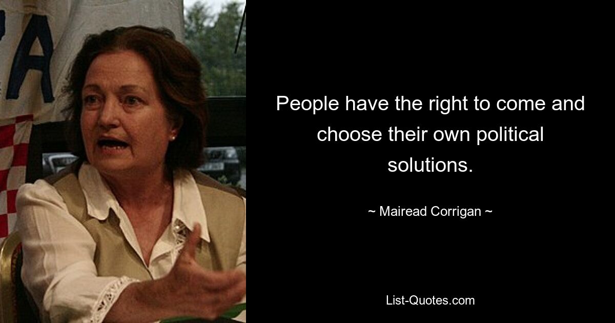 People have the right to come and choose their own political solutions. — © Mairead Corrigan