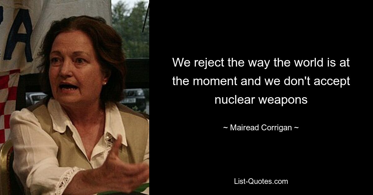 We reject the way the world is at the moment and we don't accept nuclear weapons — © Mairead Corrigan