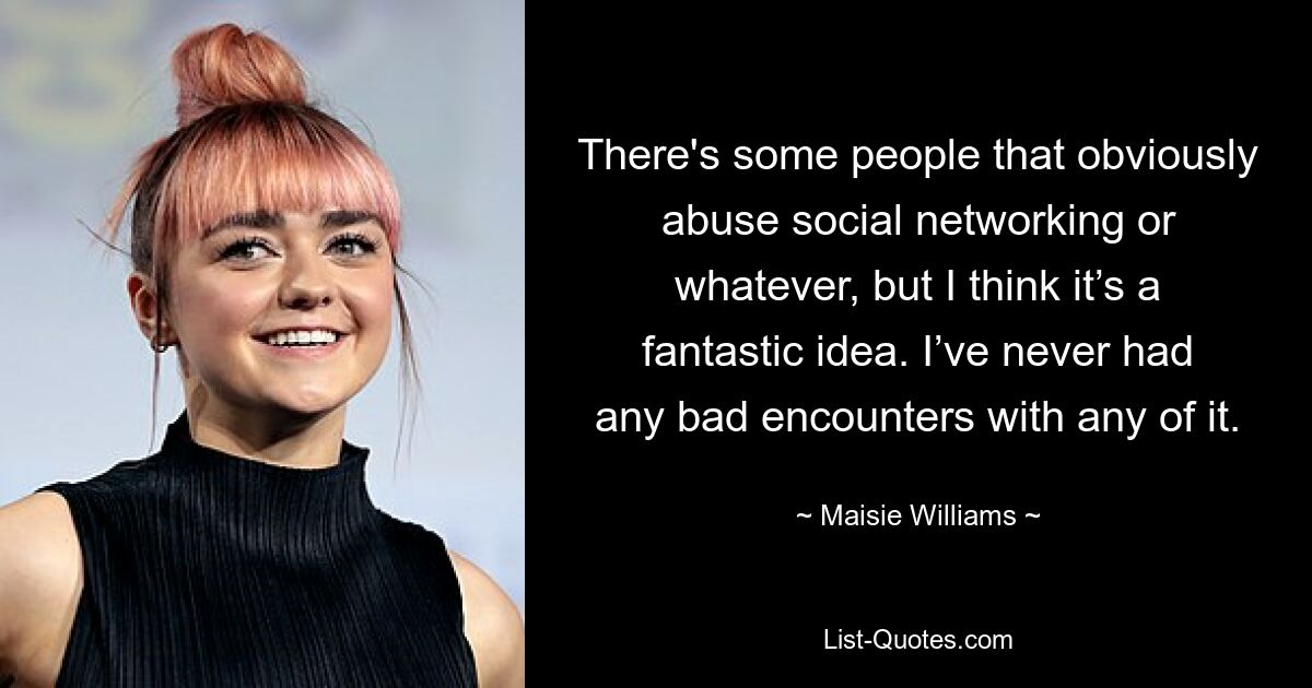 There's some people that obviously abuse social networking or whatever, but I think it’s a fantastic idea. I’ve never had any bad encounters with any of it. — © Maisie Williams