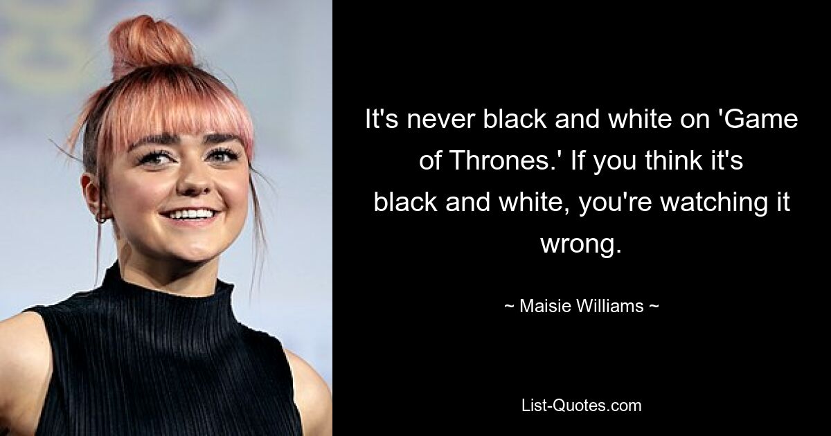 It's never black and white on 'Game of Thrones.' If you think it's black and white, you're watching it wrong. — © Maisie Williams