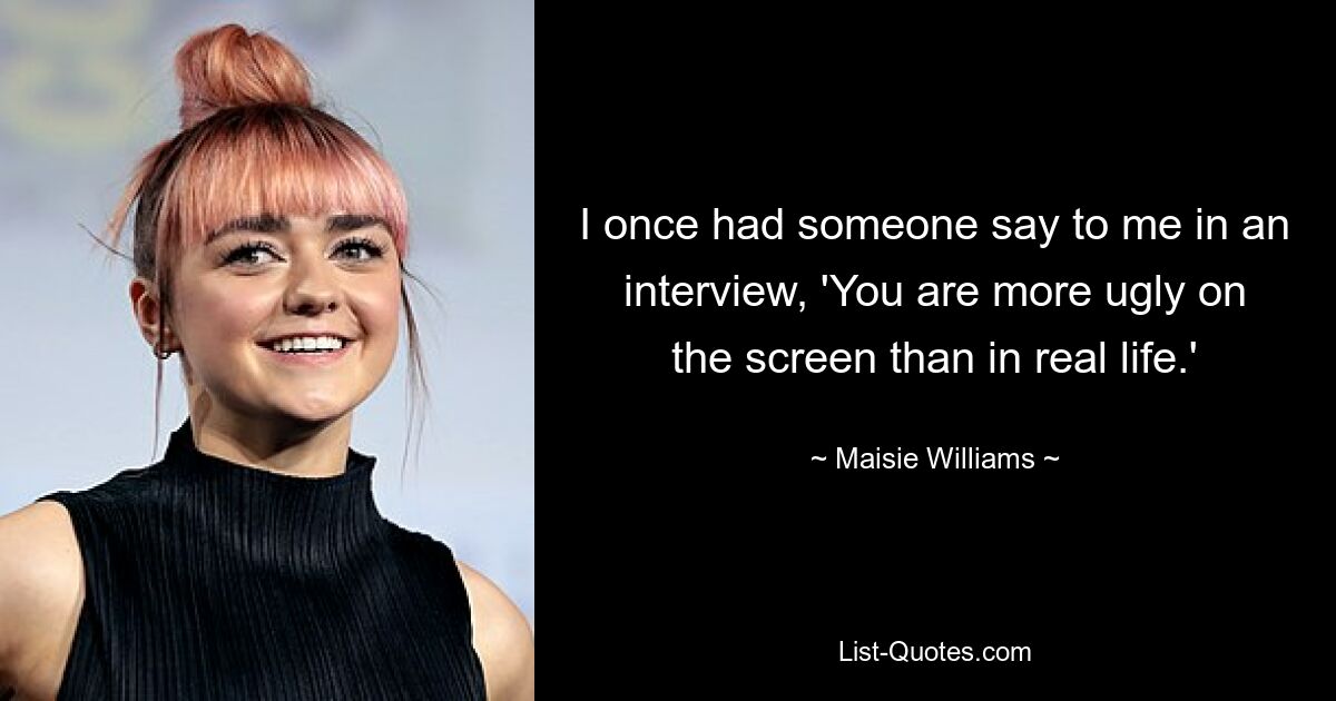 I once had someone say to me in an interview, 'You are more ugly on the screen than in real life.' — © Maisie Williams