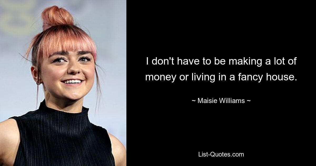 I don't have to be making a lot of money or living in a fancy house. — © Maisie Williams