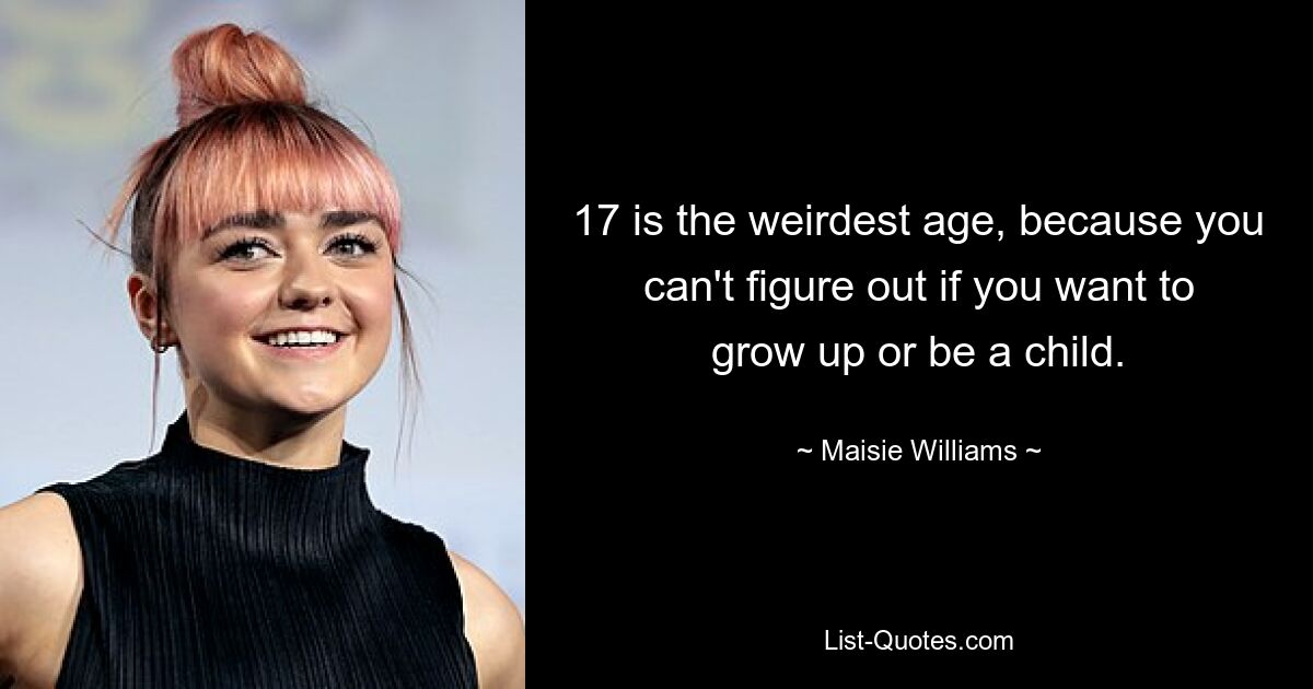 17 is the weirdest age, because you can't figure out if you want to grow up or be a child. — © Maisie Williams