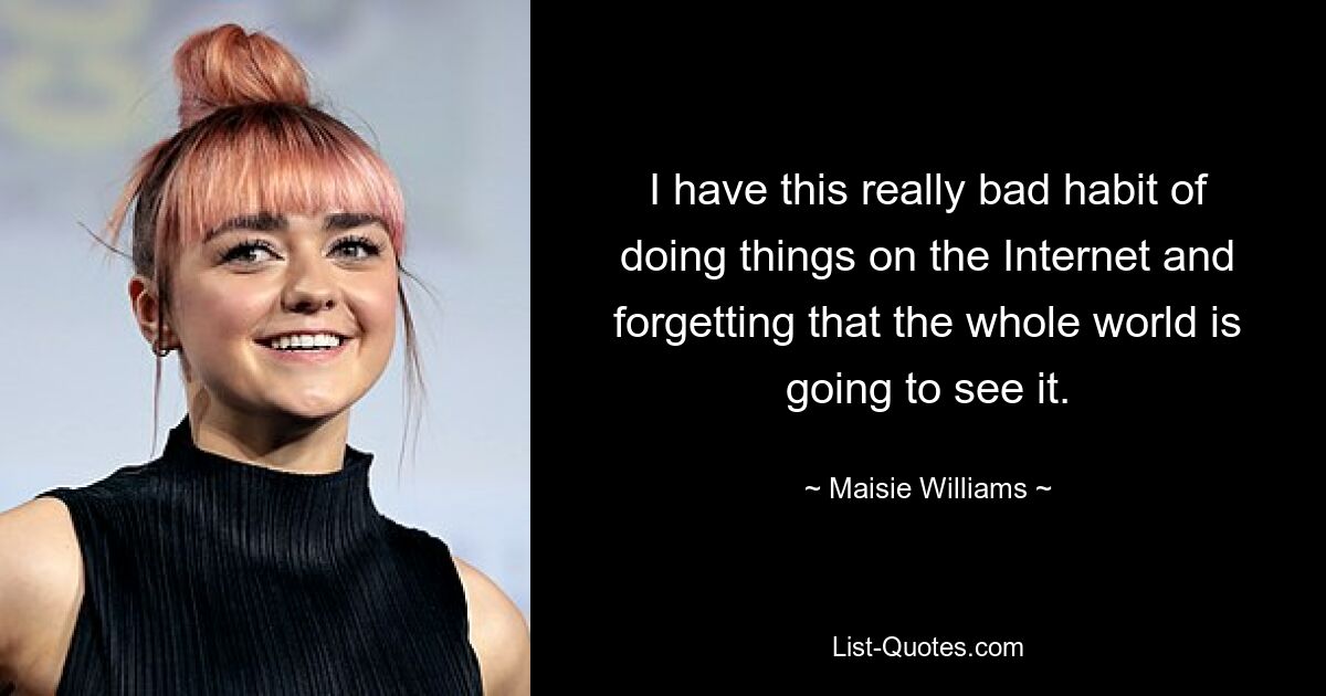 I have this really bad habit of doing things on the Internet and forgetting that the whole world is going to see it. — © Maisie Williams