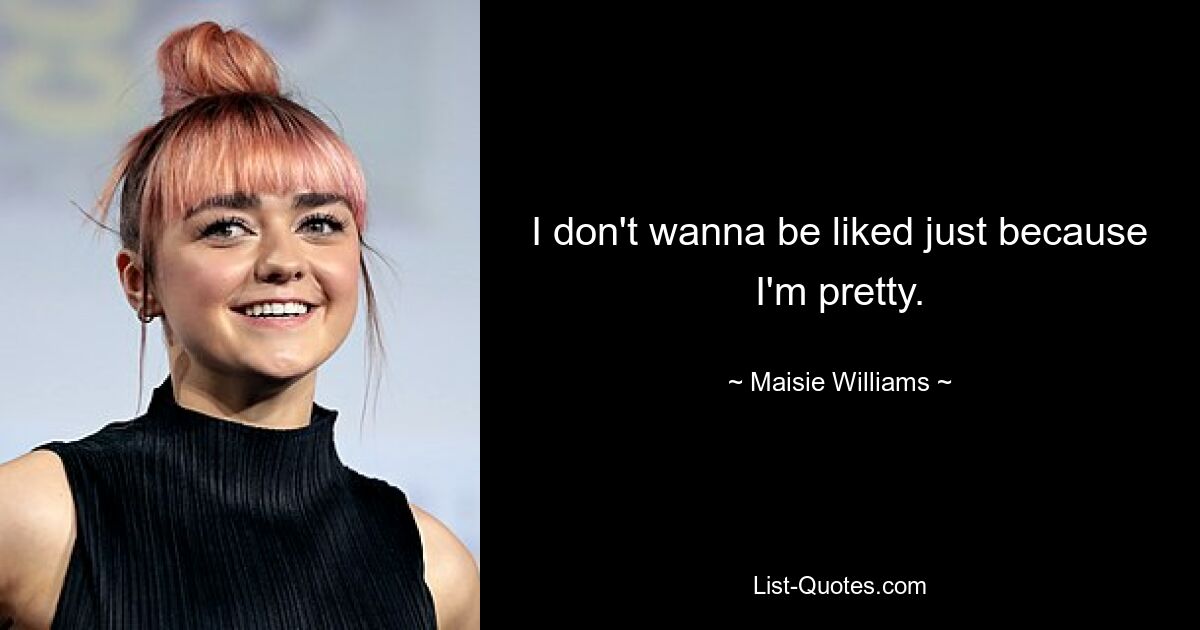 I don't wanna be liked just because I'm pretty. — © Maisie Williams