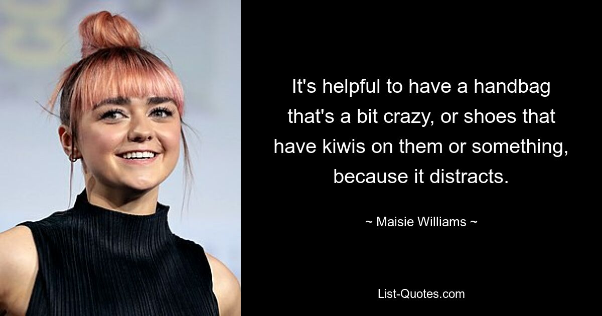 It's helpful to have a handbag that's a bit crazy, or shoes that have kiwis on them or something, because it distracts. — © Maisie Williams