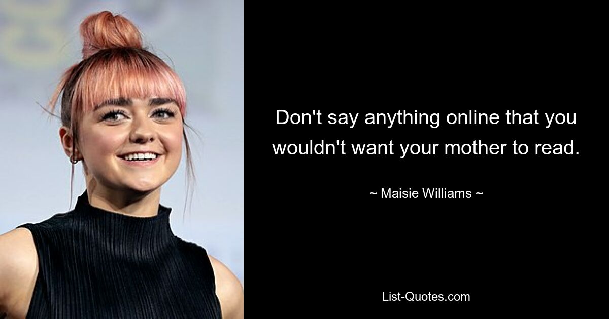 Don't say anything online that you wouldn't want your mother to read. — © Maisie Williams