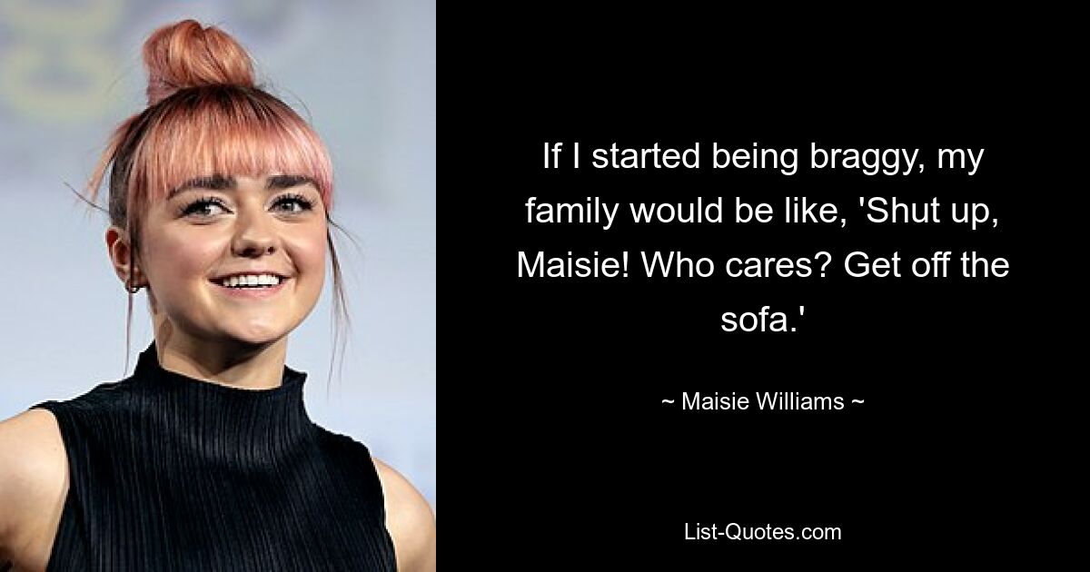 If I started being braggy, my family would be like, 'Shut up, Maisie! Who cares? Get off the sofa.' — © Maisie Williams